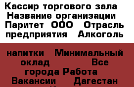 Кассир торгового зала › Название организации ­ Паритет, ООО › Отрасль предприятия ­ Алкоголь, напитки › Минимальный оклад ­ 20 000 - Все города Работа » Вакансии   . Дагестан респ.,Кизилюрт г.